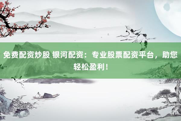 免费配资炒股 银河配资:专业股票配资平台,助您轻松盈利!