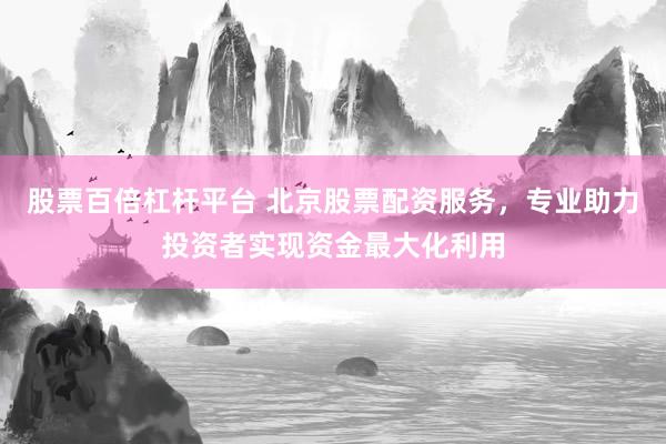 股票百倍杠杆平台 北京股票配资服务，专业助力投资者实现资金最大化利用