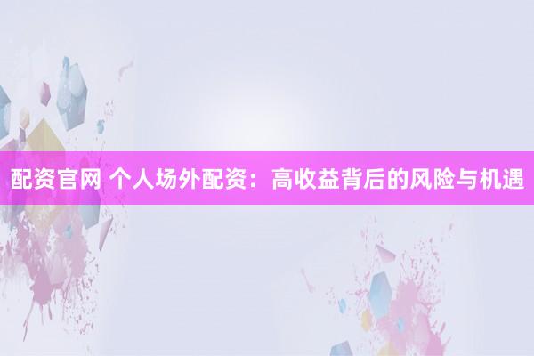 配资官网 个人场外配资：高收益背后的风险与机遇