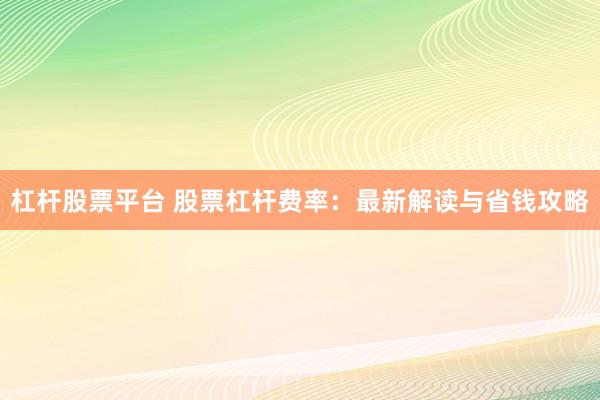 杠杆股票平台 股票杠杆费率:最新解读与省钱攻略