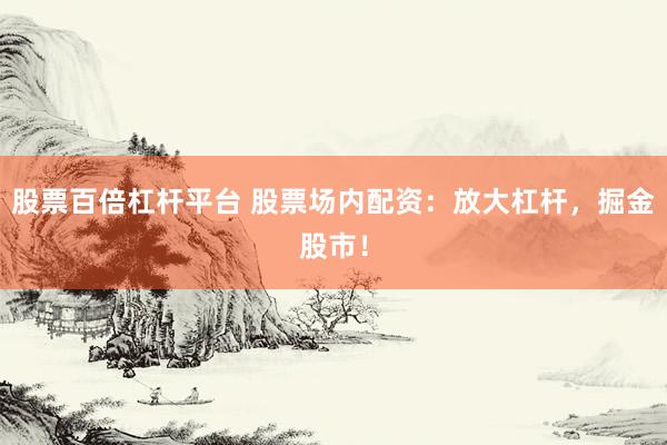 股票百倍杠杆平台 股票场内配资：放大杠杆，掘金股市！