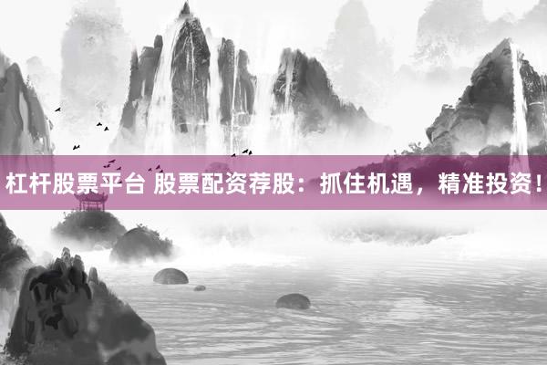 杠杆股票平台 股票配资荐股：抓住机遇，精准投资！