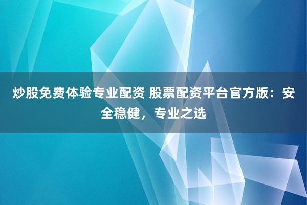 炒股免费体验专业配资 股票配资平台官方版：安全稳健，专业之选