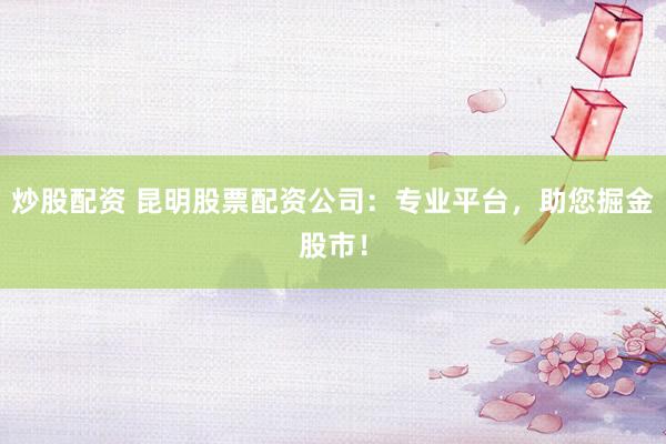 炒股配资 昆明股票配资公司:专业平台,助您掘金股市!