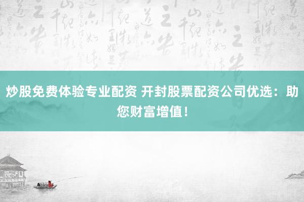 炒股免费体验专业配资 开封股票配资公司优选:助您财富增值!