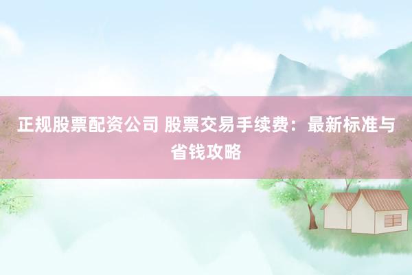 正规股票配资公司 股票交易手续费:最新标准与省钱攻略