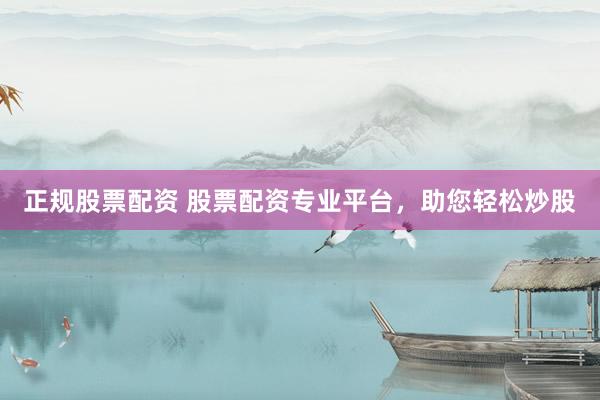 正规股票配资 股票配资专业平台,助您轻松炒股
