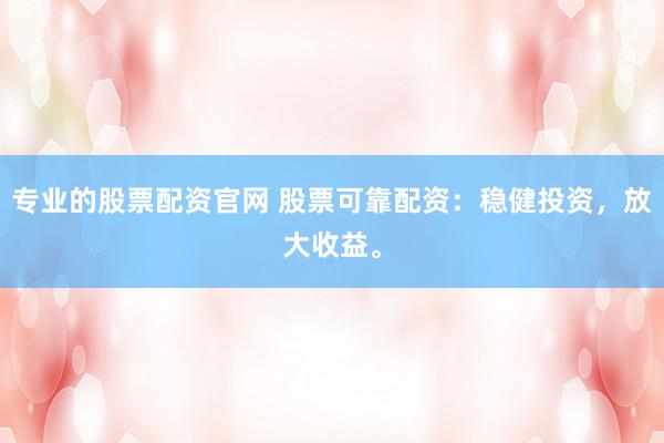 专业的股票配资官网 股票可靠配资：稳健投资，放大收益。