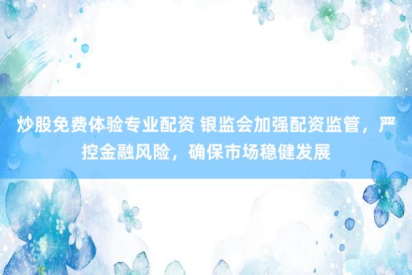 炒股免费体验专业配资 银监会加强配资监管，严控金融风险，确保市场稳健发展