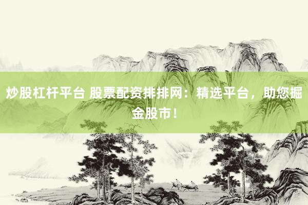 炒股杠杆平台 股票配资排排网：精选平台，助您掘金股市！