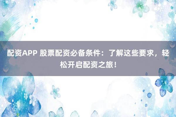 配资APP 股票配资必备条件:了解这些要求,轻松开启配资之旅!