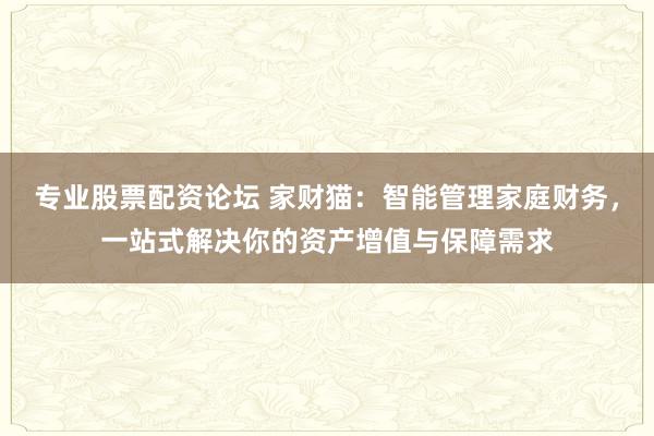 专业股票配资论坛 家财猫：智能管理家庭财务，一站式解决你的资产增值与保障需求