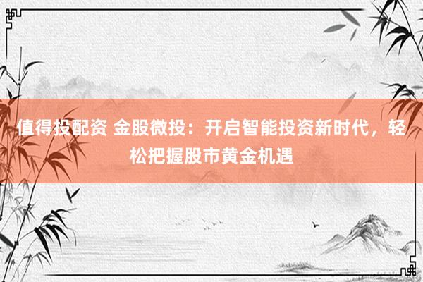 值得投配资 金股微投：开启智能投资新时代，轻松把握股市黄金机遇