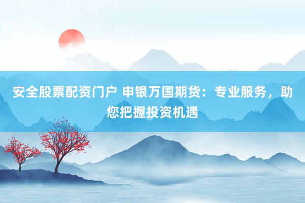 安全股票配资门户 申银万国期货：专业服务，助您把握投资机遇