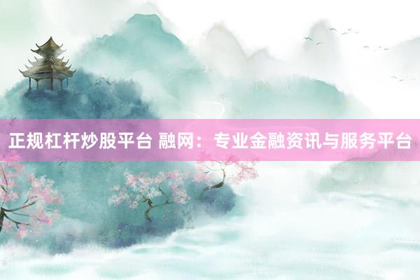 正规杠杆炒股平台 融网：专业金融资讯与服务平台