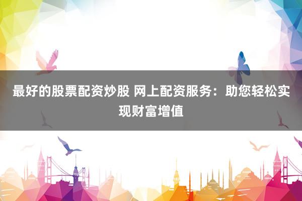 最好的股票配资炒股 网上配资服务:助您轻松实现财富增值