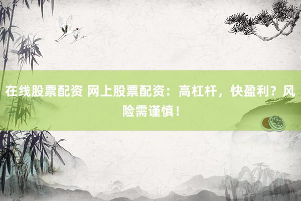 在线股票配资 网上股票配资:高杠杆,快盈利?风险需谨慎!