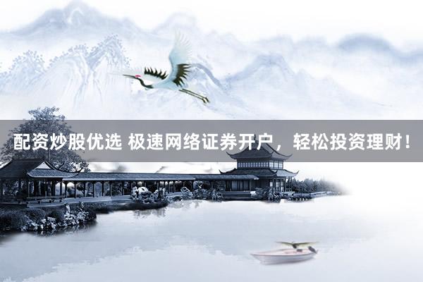 配资炒股优选 极速网络证券开户,轻松投资理财!