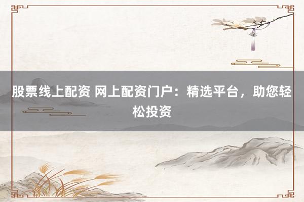 股票线上配资 网上配资门户：精选平台，助您轻松投资