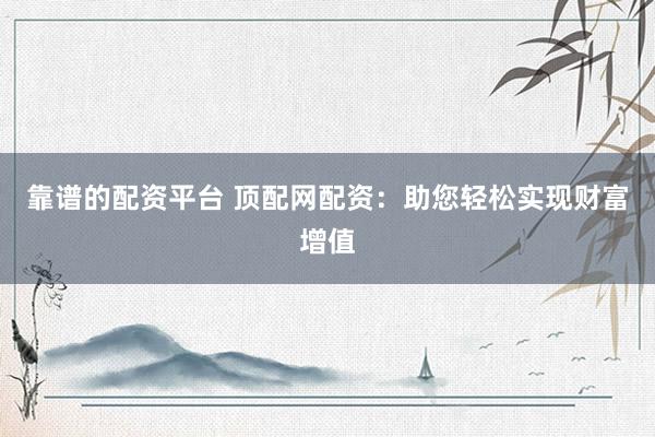 靠谱的配资平台 顶配网配资：助您轻松实现财富增值