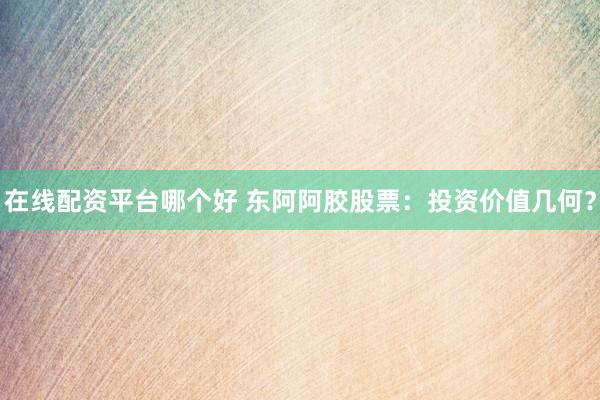 在线配资平台哪个好 东阿阿胶股票：投资价值几何？