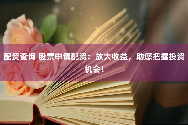 配资查询 股票申请配资：放大收益，助您把握投资机会！