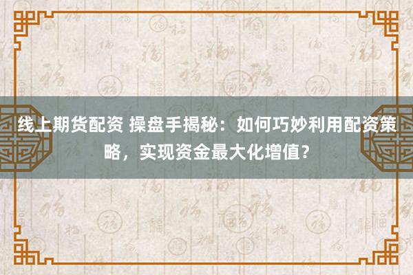 线上期货配资 操盘手揭秘:如何巧妙利用配资策略,实现资金最大化增值?