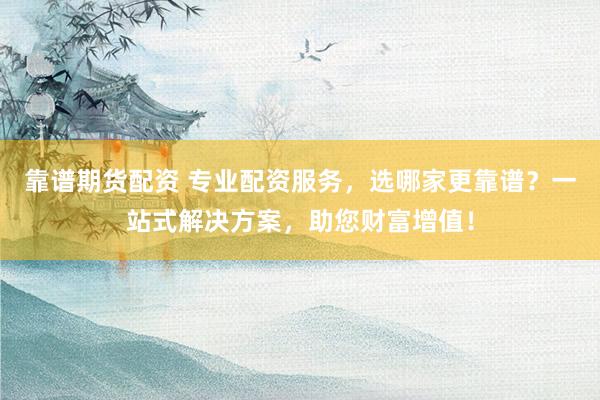 靠谱期货配资 专业配资服务，选哪家更靠谱？一站式解决方案，助您财富增值！