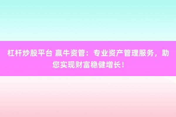 杠杆炒股平台 赢牛资管：专业资产管理服务，助您实现财富稳健增长！