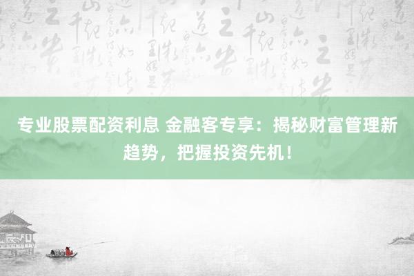 专业股票配资利息 金融客专享：揭秘财富管理新趋势，把握投资先机！