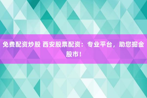 免费配资炒股 西安股票配资：专业平台，助您掘金股市！