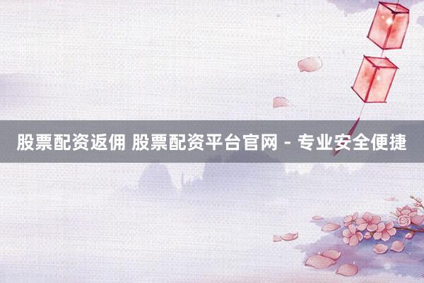股票配资返佣 股票配资平台官网 - 专业安全便捷