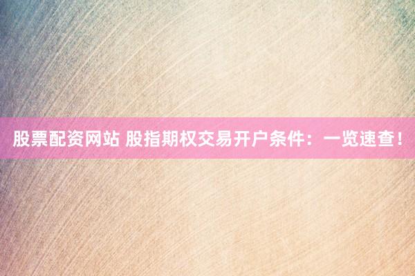 股票配资网站 股指期权交易开户条件：一览速查！
