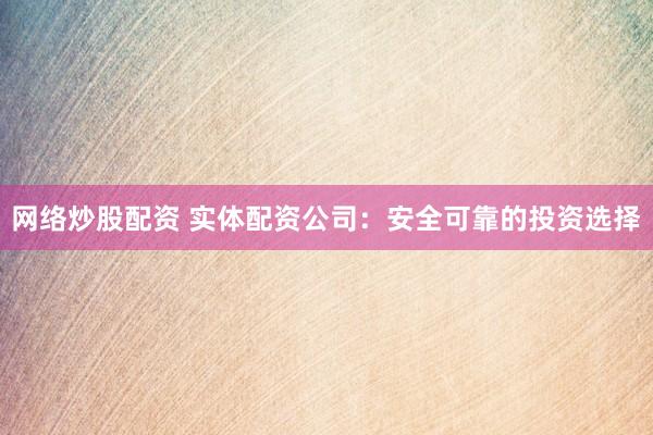 网络炒股配资 实体配资公司：安全可靠的投资选择