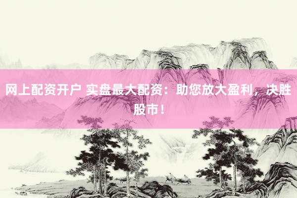 网上配资开户 实盘最大配资：助您放大盈利，决胜股市！