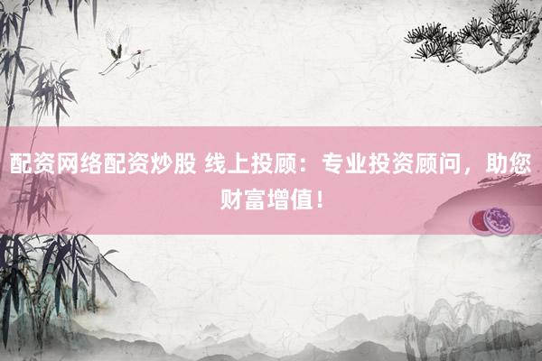 配资网络配资炒股 线上投顾:专业投资顾问,助您财富增值!