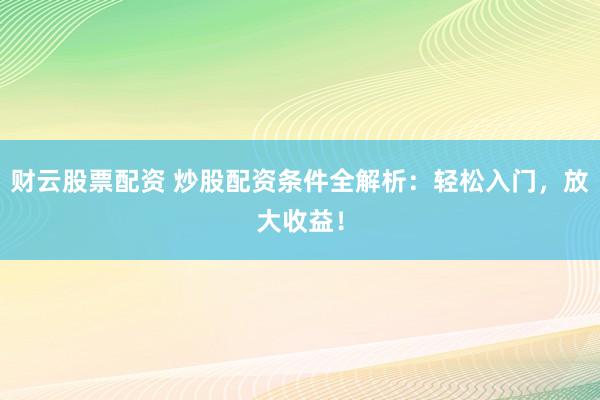 财云股票配资 炒股配资条件全解析：轻松入门，放大收益！