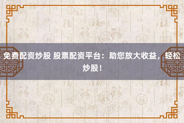 免费配资炒股 股票配资平台：助您放大收益，轻松炒股！