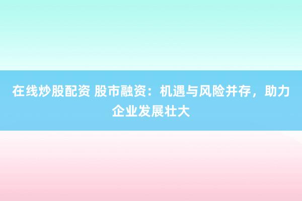 在线炒股配资 股市融资：机遇与风险并存，助力企业发展壮大