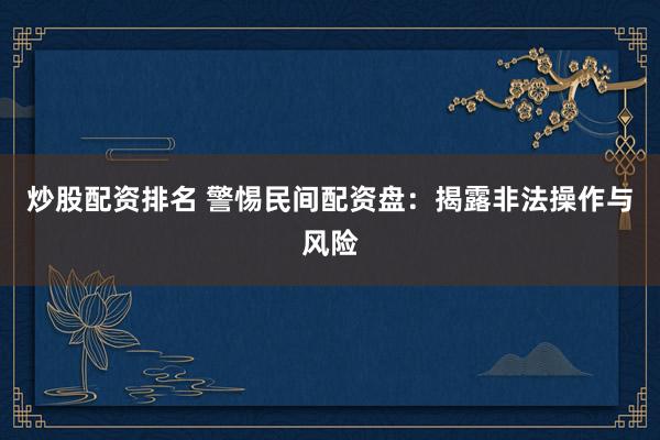 炒股配资排名 警惕民间配资盘：揭露非法操作与风险