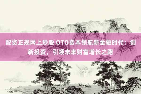 配资正规网上炒股 OTO资本领航新金融时代：创新投资，引领未来财富增长之路