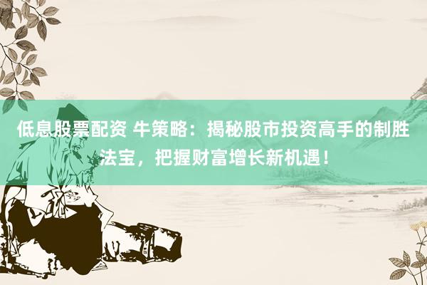低息股票配资 牛策略：揭秘股市投资高手的制胜法宝，把握财富增长新机遇！