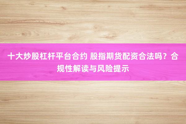 十大炒股杠杆平台合约 股指期货配资合法吗？合规性解读与风险提示