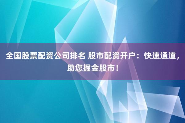 全国股票配资公司排名 股市配资开户：快速通道，助您掘金股市！