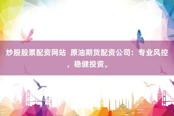 炒股股票配资网站  原油期货配资公司：专业风控，稳健投资。