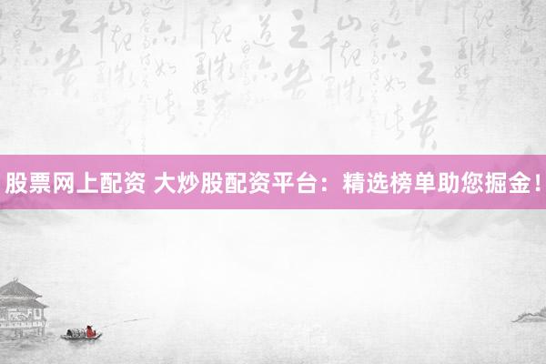 股票网上配资 大炒股配资平台：精选榜单助您掘金！