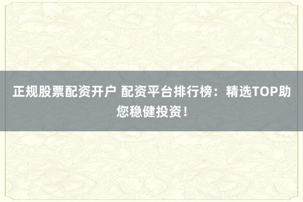 正规股票配资开户 配资平台排行榜：精选TOP助您稳健投资！