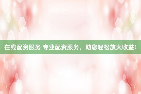 在线配资服务 专业配资服务，助您轻松放大收益！