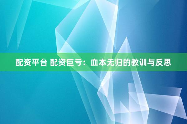 配资平台 配资巨亏：血本无归的教训与反思