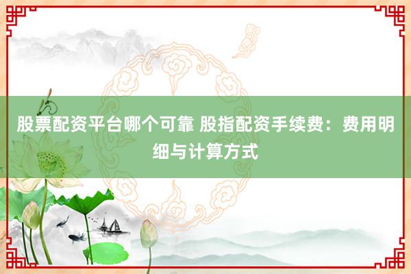 股票配资平台哪个可靠 股指配资手续费：费用明细与计算方式